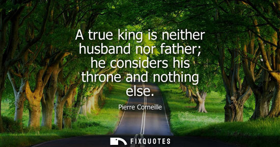 Small: A true king is neither husband nor father he considers his throne and nothing else