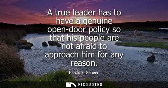 Small: A true leader has to have a genuine open-door policy so that his people are not afraid to approach him 