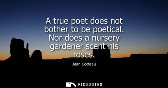 Small: A true poet does not bother to be poetical. Nor does a nursery gardener scent his roses