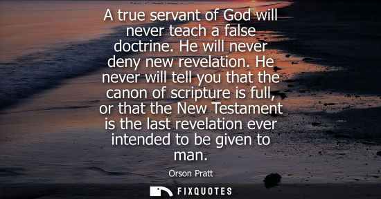 Small: A true servant of God will never teach a false doctrine. He will never deny new revelation. He never wi