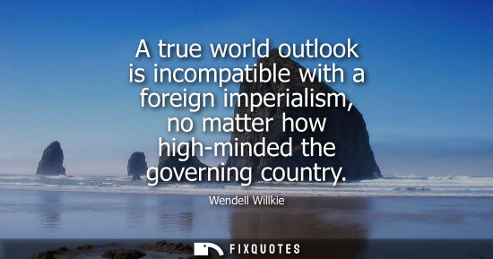 Small: A true world outlook is incompatible with a foreign imperialism, no matter how high-minded the governin