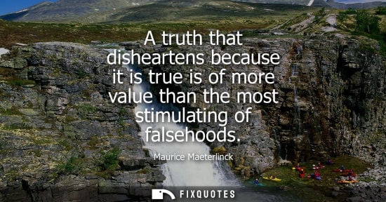Small: A truth that disheartens because it is true is of more value than the most stimulating of falsehoods