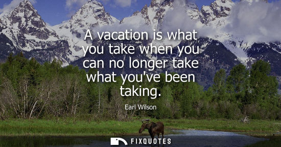 Small: A vacation is what you take when you can no longer take what youve been taking