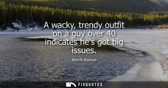 Small: A wacky, trendy outfit on a guy over 40 indicates hes got big issues
