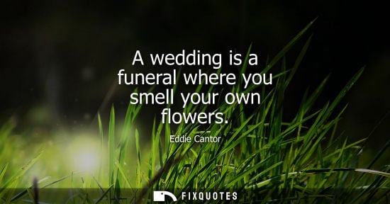 Small: A wedding is a funeral where you smell your own flowers