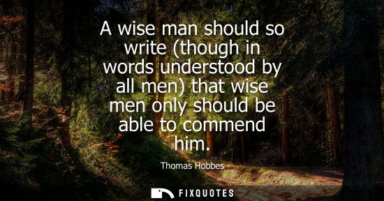 Small: A wise man should so write (though in words understood by all men) that wise men only should be able to