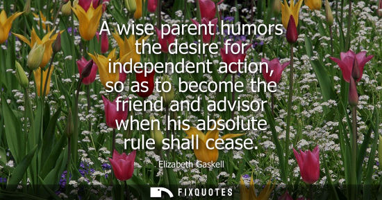 Small: A wise parent humors the desire for independent action, so as to become the friend and advisor when his