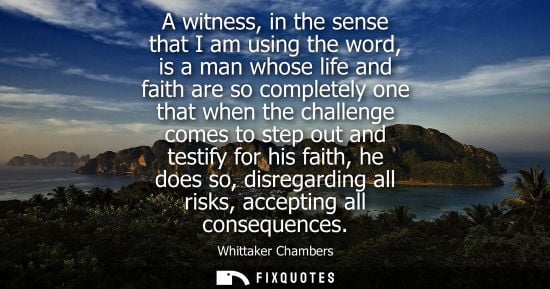 Small: A witness, in the sense that I am using the word, is a man whose life and faith are so completely one t