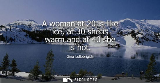 Small: A woman at 20 is like ice, at 30 she is warm and at 40 she is hot