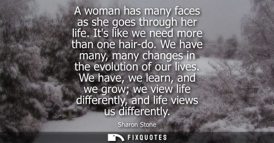 Small: A woman has many faces as she goes through her life. Its like we need more than one hair-do. We have ma