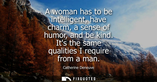 Small: A woman has to be intelligent, have charm, a sense of humor, and be kind. Its the same qualities I requ