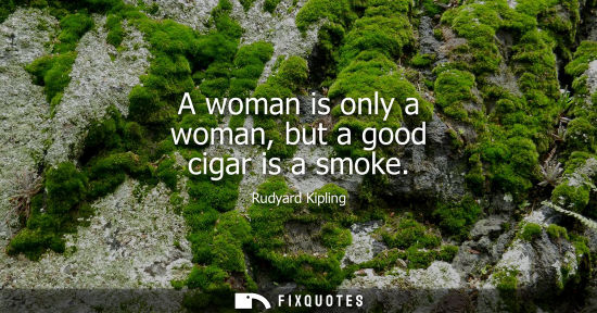 Small: A woman is only a woman, but a good cigar is a smoke