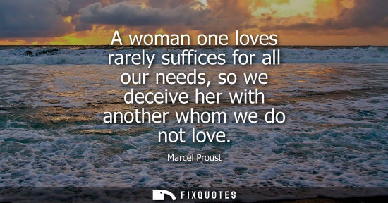 Small: A woman one loves rarely suffices for all our needs, so we deceive her with another whom we do not love