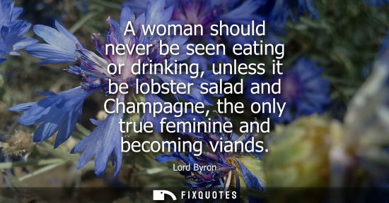 Small: A woman should never be seen eating or drinking, unless it be lobster salad and Champagne, the only tru