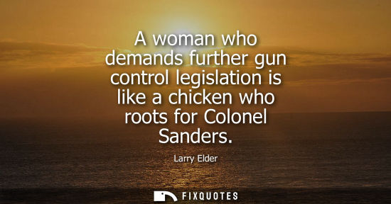 Small: A woman who demands further gun control legislation is like a chicken who roots for Colonel Sanders
