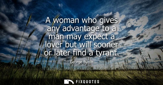 Small: A woman who gives any advantage to a man may expect a lover but will sooner or later find a tyrant