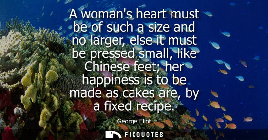 Small: A womans heart must be of such a size and no larger, else it must be pressed small, like Chinese feet her happ
