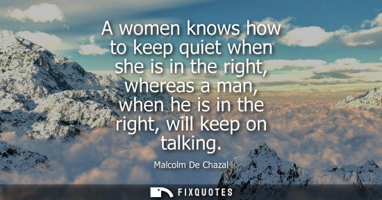 Small: A women knows how to keep quiet when she is in the right, whereas a man, when he is in the right, will 