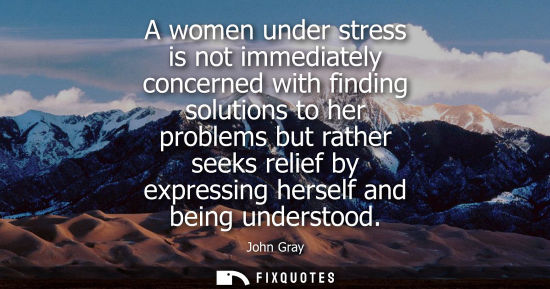 Small: A women under stress is not immediately concerned with finding solutions to her problems but rather see