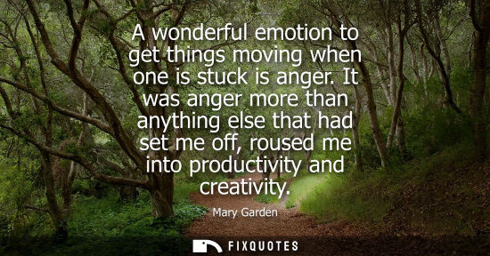 Small: A wonderful emotion to get things moving when one is stuck is anger. It was anger more than anything el