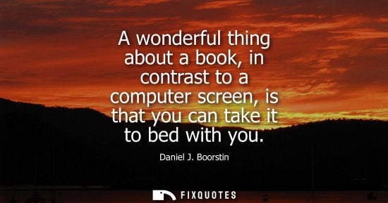 Small: A wonderful thing about a book, in contrast to a computer screen, is that you can take it to bed with y