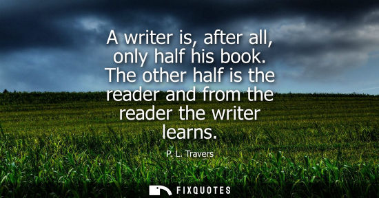 Small: A writer is, after all, only half his book. The other half is the reader and from the reader the writer