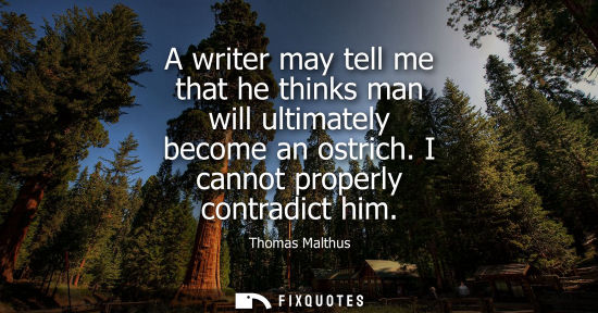 Small: A writer may tell me that he thinks man will ultimately become an ostrich. I cannot properly contradict