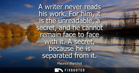 Small: A writer never reads his work. For him, it is the unreadable, a secret, and he cannot remain face to fa