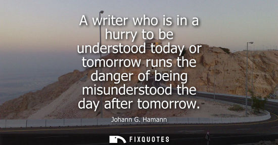 Small: A writer who is in a hurry to be understood today or tomorrow runs the danger of being misunderstood th