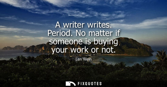 Small: A writer writes. Period. No matter if someone is buying your work or not