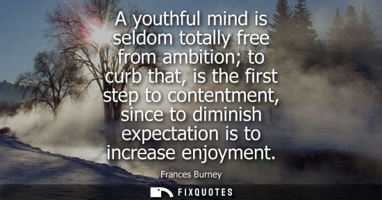 Small: A youthful mind is seldom totally free from ambition to curb that, is the first step to contentment, si