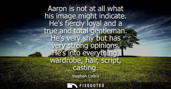 Small: Aaron is not at all what his image might indicate. Hes fiercly loyal and a true and total gentleman. He