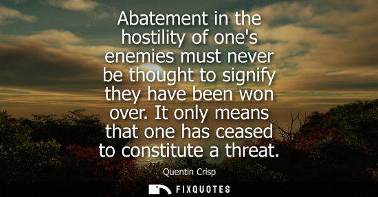 Small: Abatement in the hostility of ones enemies must never be thought to signify they have been won over.