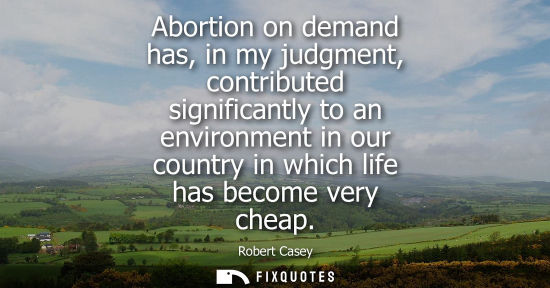 Small: Abortion on demand has, in my judgment, contributed significantly to an environment in our country in w