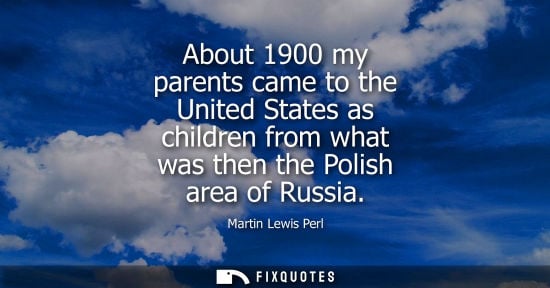 Small: About 1900 my parents came to the United States as children from what was then the Polish area of Russi