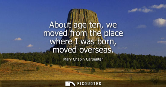 Small: About age ten, we moved from the place where I was born, moved overseas