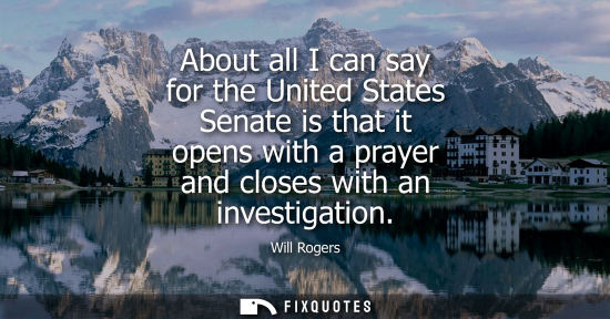 Small: About all I can say for the United States Senate is that it opens with a prayer and closes with an inve