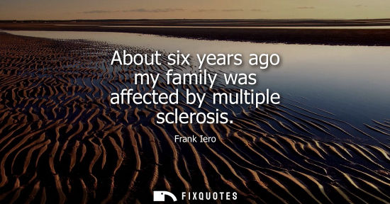 Small: About six years ago my family was affected by multiple sclerosis