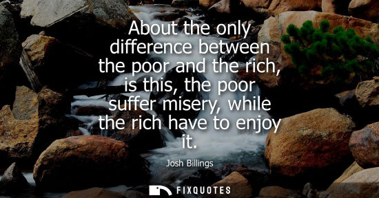 Small: About the only difference between the poor and the rich, is this, the poor suffer misery, while the rich have 