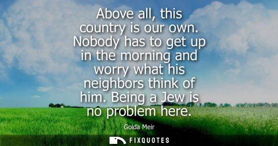 Small: Above all, this country is our own. Nobody has to get up in the morning and worry what his neighbors th