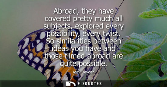 Small: Abroad, they have covered pretty much all subjects, explored every possibility, every twist. So similar