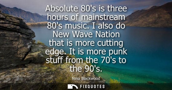 Small: Absolute 80s is three hours of mainstream 80s music. I also do New Wave Nation that is more cutting edg