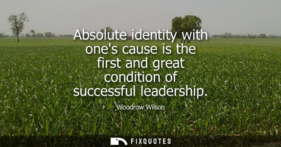 Small: Absolute identity with ones cause is the first and great condition of successful leadership