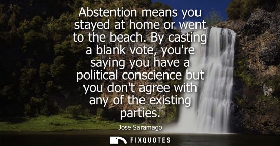 Small: Abstention means you stayed at home or went to the beach. By casting a blank vote, youre saying you hav