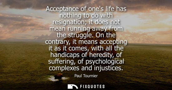 Small: Acceptance of ones life has nothing to do with resignation it does not mean running away from the struggle.