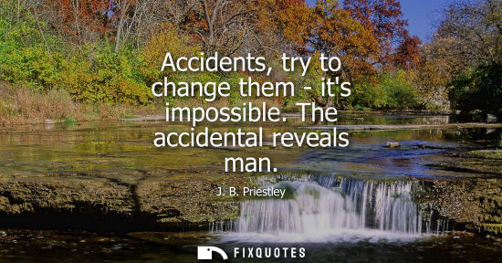 Small: Accidents, try to change them - its impossible. The accidental reveals man