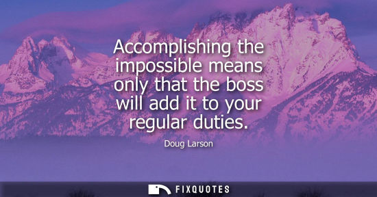 Small: Accomplishing the impossible means only that the boss will add it to your regular duties