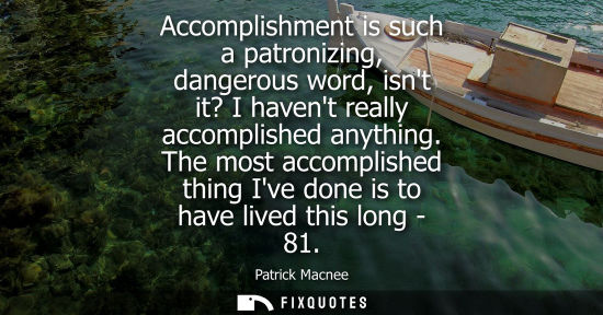 Small: Accomplishment is such a patronizing, dangerous word, isnt it? I havent really accomplished anything.