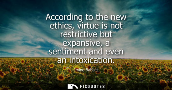 Small: According to the new ethics, virtue is not restrictive but expansive, a sentiment and even an intoxicat