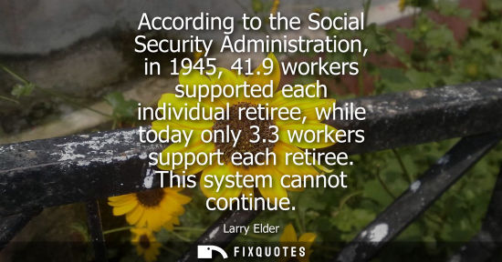 Small: According to the Social Security Administration, in 1945, 41.9 workers supported each individual retire